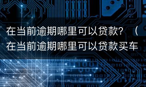 在当前逾期哪里可以贷款？（在当前逾期哪里可以贷款买车）