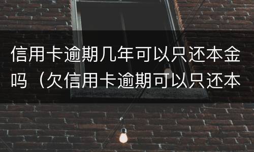 信用卡逾期几年可以只还本金吗（欠信用卡逾期可以只还本金吗）