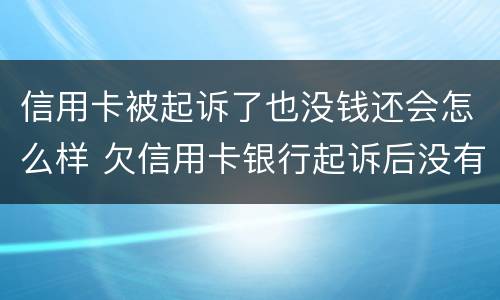 信用卡被起诉了也没钱还会怎么样 欠信用卡银行起诉后没有钱还会怎么样