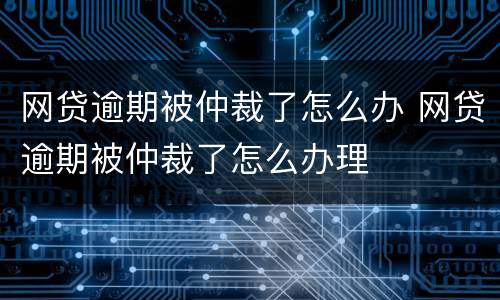 网贷逾期被仲裁了怎么办 网贷逾期被仲裁了怎么办理