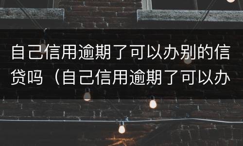 自己信用逾期了可以办别的信贷吗（自己信用逾期了可以办别的信贷吗）