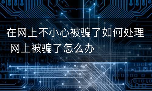 在网上不小心被骗了如何处理 网上被骗了怎么办