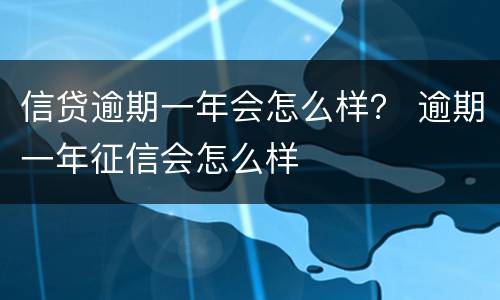 信贷逾期一年会怎么样？ 逾期一年征信会怎么样
