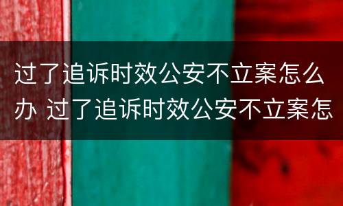 过了追诉时效公安不立案怎么办 过了追诉时效公安不立案怎么办呢