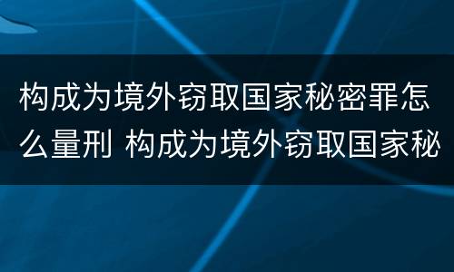 构成为境外窃取国家秘密罪怎么量刑 构成为境外窃取国家秘密罪怎么量刑的