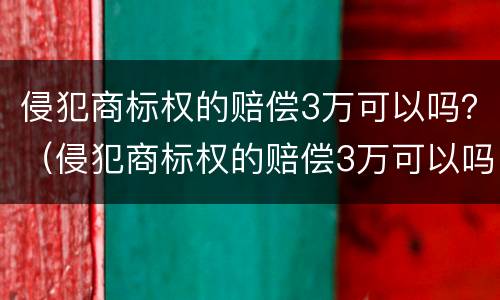侵犯商标权的赔偿3万可以吗？（侵犯商标权的赔偿3万可以吗判多少年）