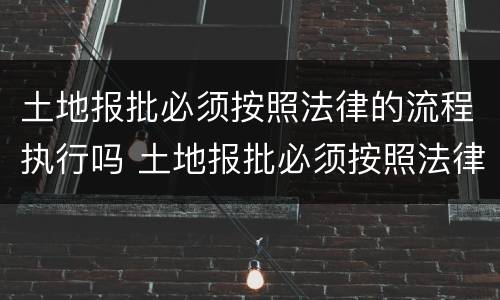 土地报批必须按照法律的流程执行吗 土地报批必须按照法律的流程执行吗为什么