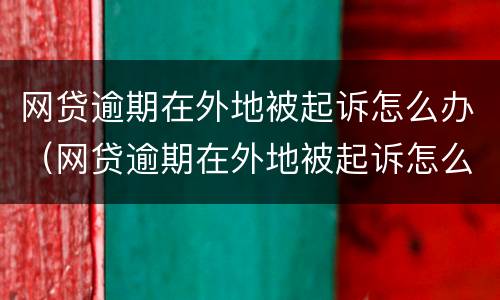 网贷逾期在外地被起诉怎么办（网贷逾期在外地被起诉怎么办呢）