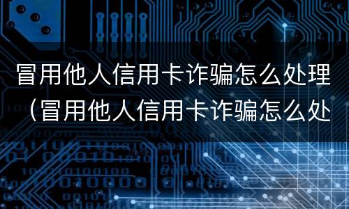 冒用他人信用卡诈骗怎么处理（冒用他人信用卡诈骗怎么处理最有效）