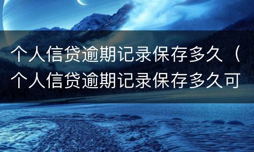 个人信贷逾期记录保存多久（个人信贷逾期记录保存多久可以消除）