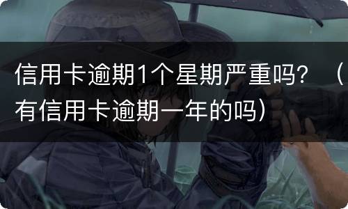 信用卡逾期1个星期严重吗？（有信用卡逾期一年的吗）