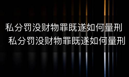 私分罚没财物罪既遂如何量刑 私分罚没财物罪既遂如何量刑
