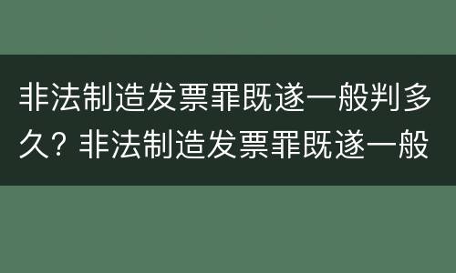 非法制造发票罪既遂一般判多久? 非法制造发票罪既遂一般判多久以上