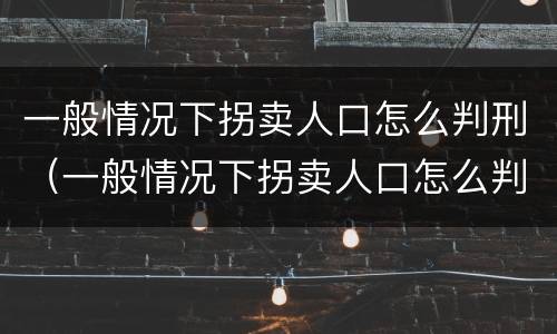 一般情况下拐卖人口怎么判刑（一般情况下拐卖人口怎么判刑的）