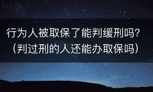行为人被取保了能判缓刑吗？（判过刑的人还能办取保吗）
