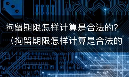 拘留期限怎样计算是合法的？（拘留期限怎样计算是合法的时间）