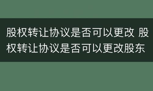 股权转让协议是否可以更改 股权转让协议是否可以更改股东