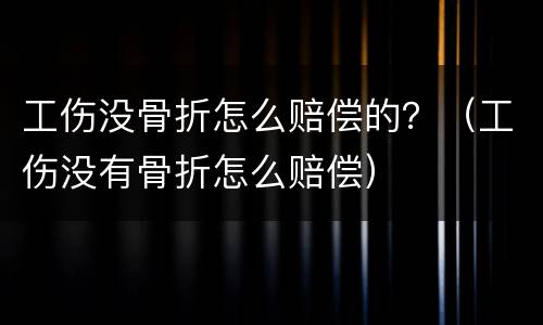 工伤没骨折怎么赔偿的？（工伤没有骨折怎么赔偿）