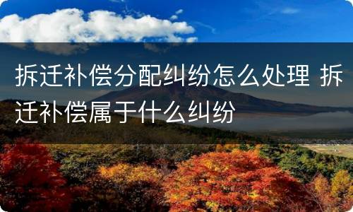 拆迁补偿分配纠纷怎么处理 拆迁补偿属于什么纠纷