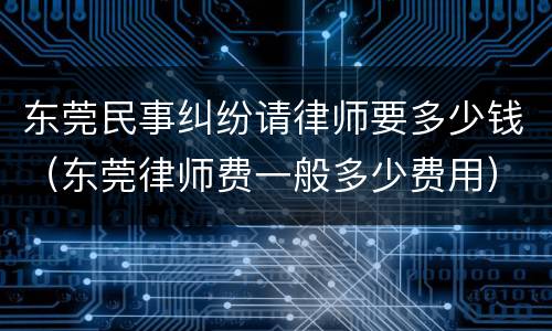 东莞民事纠纷请律师要多少钱（东莞律师费一般多少费用）