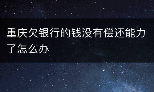 重庆欠银行的钱没有偿还能力了怎么办