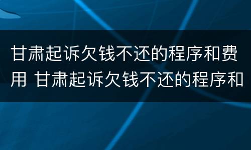 甘肃起诉欠钱不还的程序和费用 甘肃起诉欠钱不还的程序和费用是多少