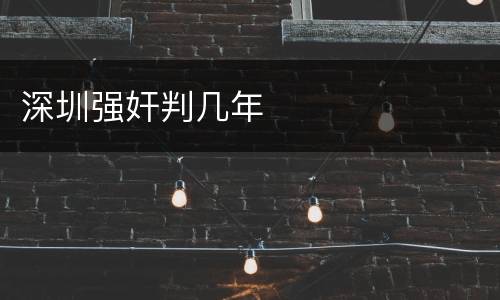 深圳强奸判几年