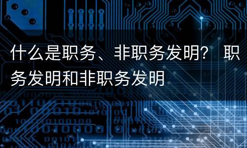 什么是职务、非职务发明？ 职务发明和非职务发明
