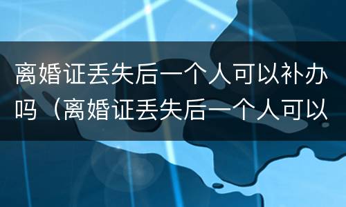 离婚证丢失后一个人可以补办吗（离婚证丢失后一个人可以补办吗要多久）