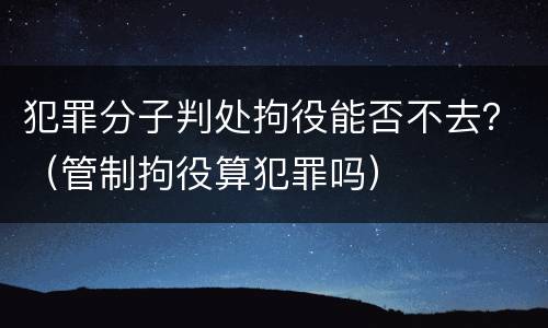 犯罪分子判处拘役能否不去？（管制拘役算犯罪吗）