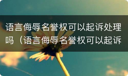 语言侮辱名誉权可以起诉处理吗（语言侮辱名誉权可以起诉处理吗知乎）