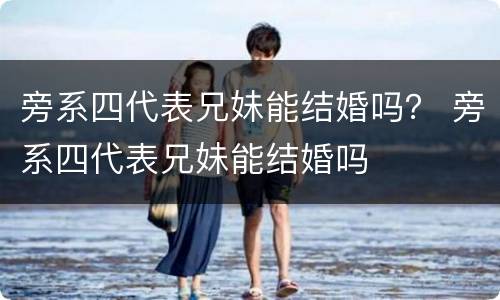 旁系四代表兄妹能结婚吗？ 旁系四代表兄妹能结婚吗