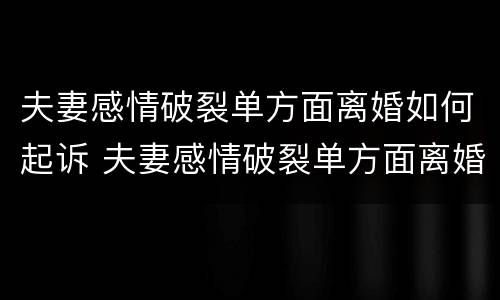 夫妻感情破裂单方面离婚如何起诉 夫妻感情破裂单方面离婚如何起诉对方