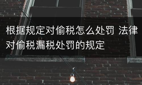 根据规定对偷税怎么处罚 法律对偷税漏税处罚的规定