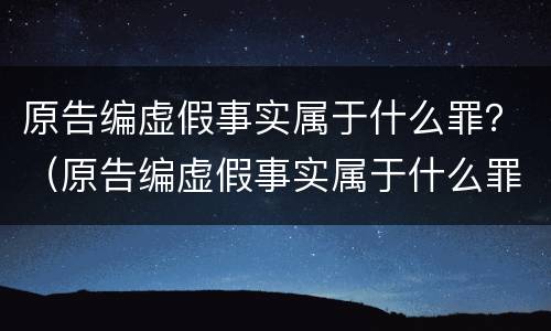原告编虚假事实属于什么罪？（原告编虚假事实属于什么罪类）
