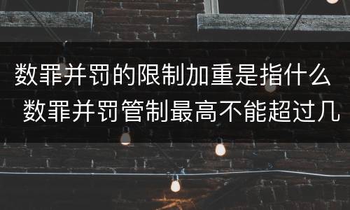数罪并罚的限制加重是指什么 数罪并罚管制最高不能超过几年