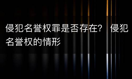 侵犯名誉权罪是否存在？ 侵犯名誉权的情形