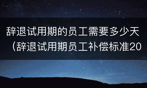 辞退试用期的员工需要多少天（辞退试用期员工补偿标准2021怎么算）