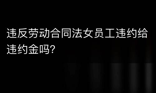 违反劳动合同法女员工违约给违约金吗？