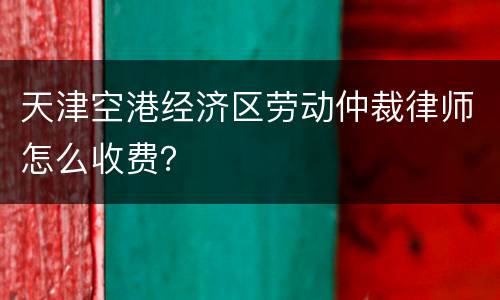 天津空港经济区劳动仲裁律师怎么收费？