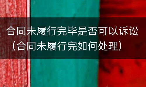 合同未履行完毕是否可以诉讼（合同未履行完如何处理）