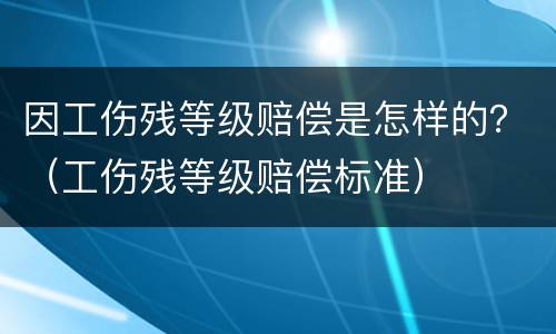 因工伤残等级赔偿是怎样的？（工伤残等级赔偿标准）