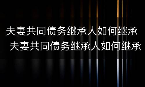 夫妻共同债务继承人如何继承 夫妻共同债务继承人如何继承房产