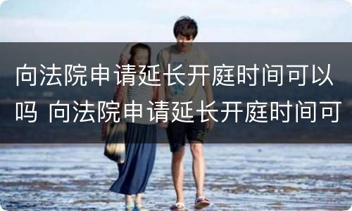 向法院申请延长开庭时间可以吗 向法院申请延长开庭时间可以吗多久