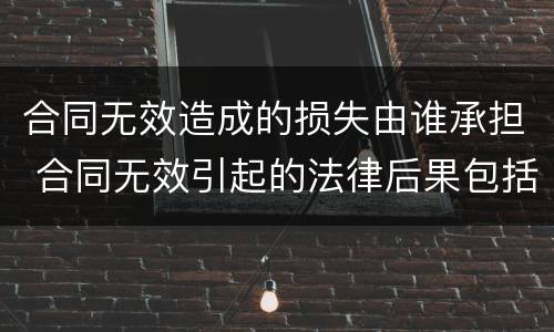 合同无效造成的损失由谁承担 合同无效引起的法律后果包括哪些