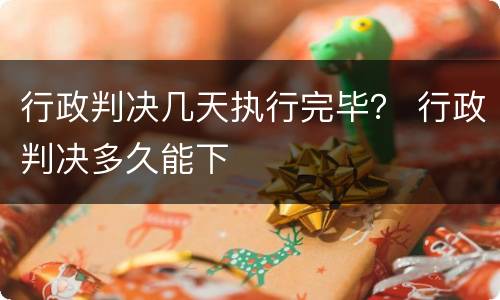 行政判决几天执行完毕？ 行政判决多久能下