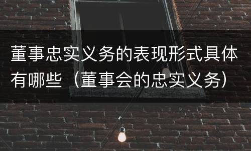 董事忠实义务的表现形式具体有哪些（董事会的忠实义务）