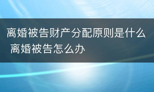 离婚被告财产分配原则是什么 离婚被告怎么办