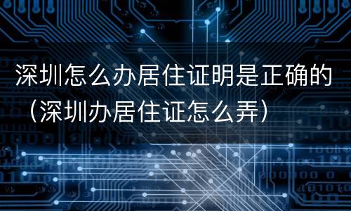 深圳怎么办居住证明是正确的（深圳办居住证怎么弄）