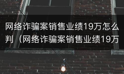 网络诈骗案销售业绩19万怎么判（网络诈骗案销售业绩19万怎么判的）
